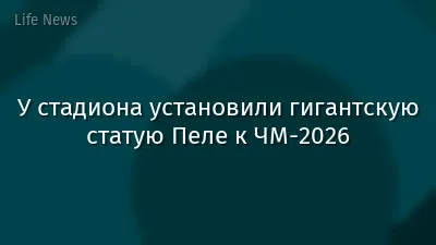 У стадиона установили гигантскую статую Пеле к ЧМ‑2026