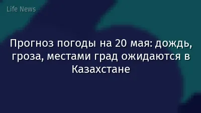 Прогноз погоды на 20 мая: дождь, гроза, местами град ожидаются в Казахстане