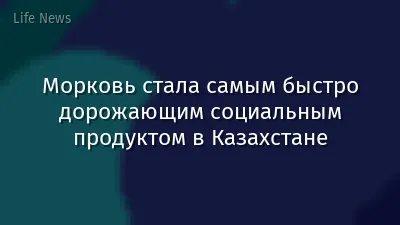 Морковь стала самым быстро дорожающим социальным продуктом в Казахстане