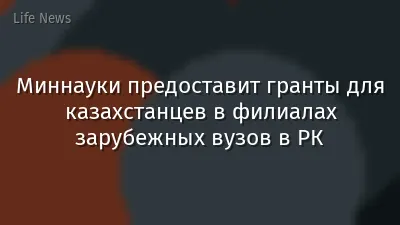 Миннауки предоставит гранты для казахстанцев в филиалах зарубежных вузов в РК