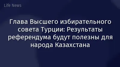 Глава Высшего избирательного совета Турции: Результаты референдума будут полезны для народа Казахстана