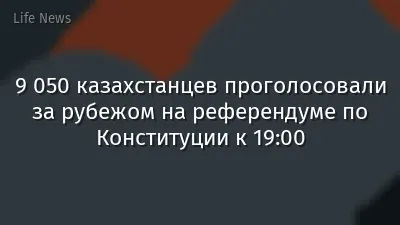 9 050 казахстанцев проголосовали за рубежом на референдуме по Конституции к 19:00