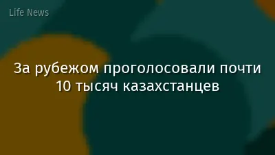 За рубежом проголосовали почти 10 тысяч казахстанцев