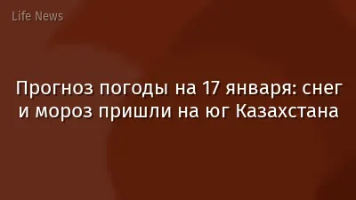 Прогноз погоды на 17 января: снег и мороз пришли на юг Казахстана