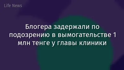 Блогера задержали по подозрению в вымогательстве 1 млн тенге у главы клиники