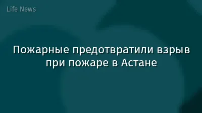 Пожарные предотвратили взрыв при пожаре в Астане