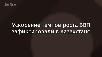 Ускорение темпов роста ВВП зафиксировали в Казахстане