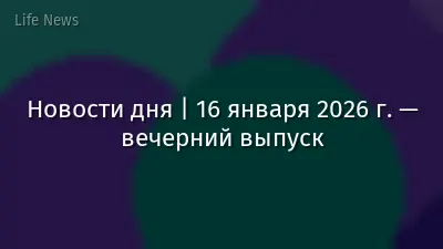 Новости дня | 16 января 2026 г. — вечерний выпуск