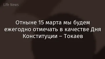 Отныне 15 марта мы будем ежегодно отмечать в качестве Дня Конституции – Токаев