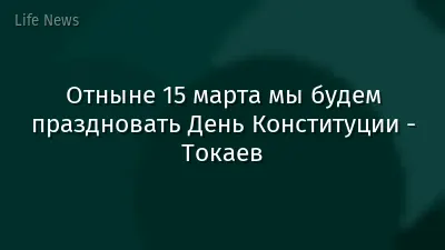 Отныне 15 марта мы будем праздновать День Конституции - Токаев