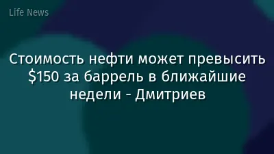 Стоимость нефти может превысить $150 за баррель в ближайшие недели - Дмитриев