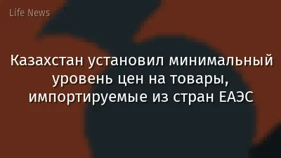 Казахстан установил минимальный уровень цен на товары, импортируемые из стран ЕАЭС