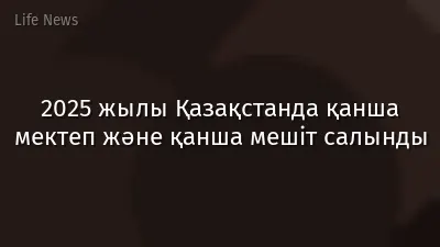2025 жылы Қазақстанда қанша мектеп және қанша мешіт салынды
