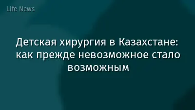 Детская хирургия в Казахстане: как прежде невозможное стало возможным