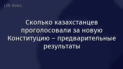 Сколько казахстанцев проголосовали за новую Конституцию – предварительные результаты
