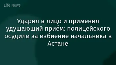 Ударил в лицо и применил удушающий приём: полицейского осудили за избиение начальника в Астане
