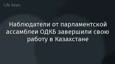 Наблюдатели от парламентской ассамблеи ОДКБ завершили свою работу в Казахстане