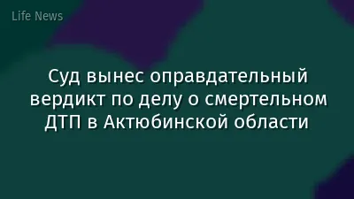 Суд вынес оправдательный вердикт по делу о смертельном ДТП в Актюбинской области