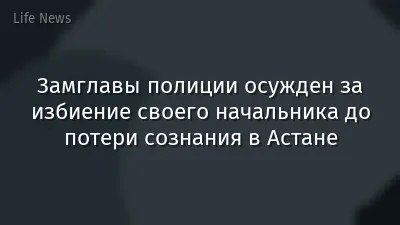 Замглавы полиции осужден за избиение своего начальника до потери сознания в Астане
