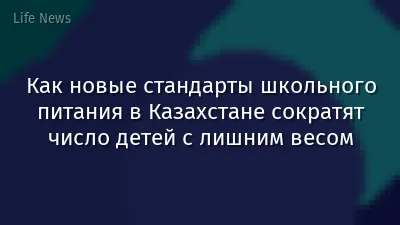 Как новые стандарты школьного питания в Казахстане сократят число детей с лишним весом