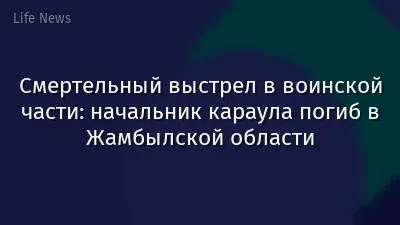 Смертельный выстрел в воинской части: начальник караула погиб в Жамбылской области