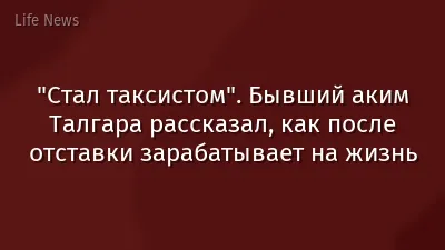 "Стал таксистом". Бывший аким Талгара рассказал, как после отставки зарабатывает на жизнь