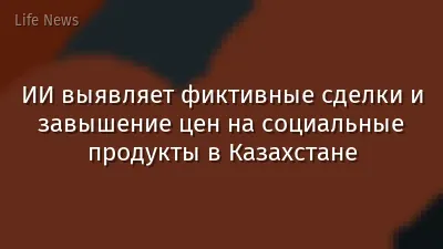 ИИ выявляет фиктивные сделки и завышение цен на социальные продукты в Казахстане