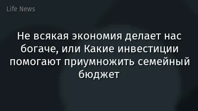 Не всякая экономия делает нас богаче, или Какие инвестиции помогают приумножить семейный бюджет