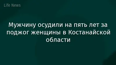 Мужчину осудили на пять лет за поджог женщины в Костанайской области