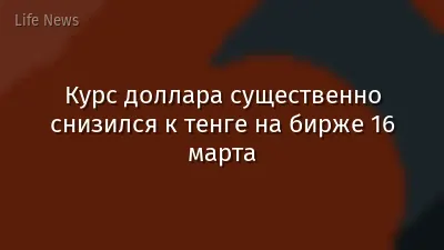 Курс доллара существенно снизился к тенге на бирже 16 марта