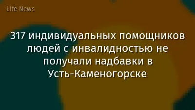 317 индивидуальных помощников людей с инвалидностью не получали надбавки в Усть-Каменогорске