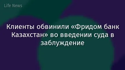 Клиенты обвинили «Фридом банк Казахстан» во введении суда в заблуждение
