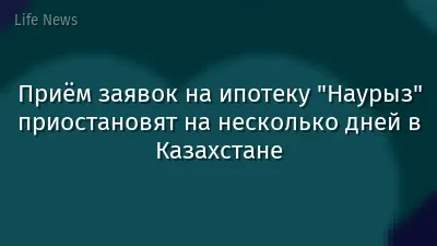 Приём заявок на ипотеку "Наурыз" приостановят на несколько дней в Казахстане
