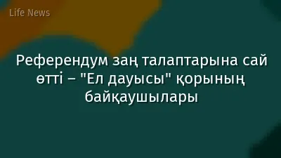 Референдум заң талаптарына сай өтті – "Ел дауысы" қорының байқаушылары