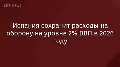 Испания сохранит расходы на оборону на уровне 2% ВВП в 2026 году