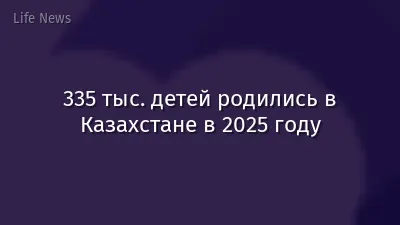 335 тыс. детей родились в Казахстане в 2025 году
