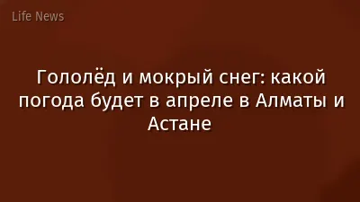 Гололёд и мокрый снег: какой погода будет в апреле в Алматы и Астане