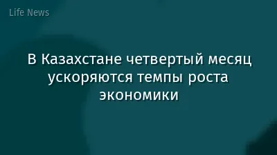 В Казахстане четвертый месяц ускоряются темпы роста экономики