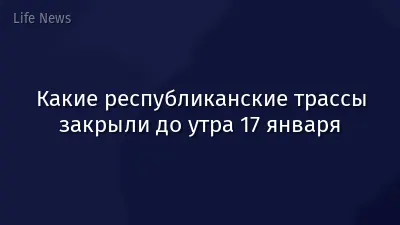 Какие республиканские трассы закрыли до утра 17 января