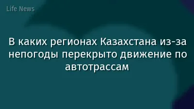 В каких регионах Казахстана из-за непогоды перекрыто движение по автотрассам