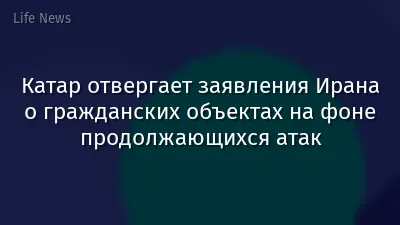Катар отвергает заявления Ирана о гражданских объектах на фоне продолжающихся атак