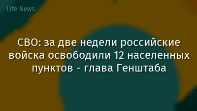 СВО: за две недели российские войска освободили 12 населенных пунктов - глава Генштаба