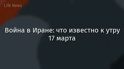 Война в Иране: что известно к утру 17 марта