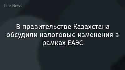 В правительстве Казахстана обсудили налоговые изменения в рамках ЕАЭС