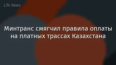 Минтранс смягчил правила оплаты на платных трассах Казахстана