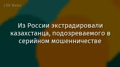 Из России экстрадировали казахстанца, подозреваемого в серийном мошенничестве