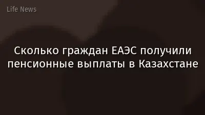 Сколько граждан ЕАЭС получили пенсионные выплаты в Казахстане