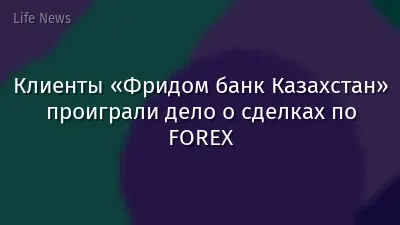 Клиенты «Фридом банк Казахстан» проиграли дело о сделках по FOREX