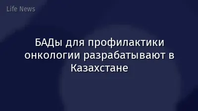 БАДы для профилактики онкологии разрабатывают в Казахстане