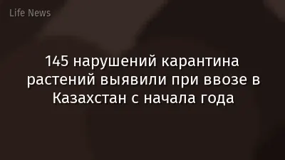 145 нарушений карантина растений выявили при ввозе в Казахстан с начала года